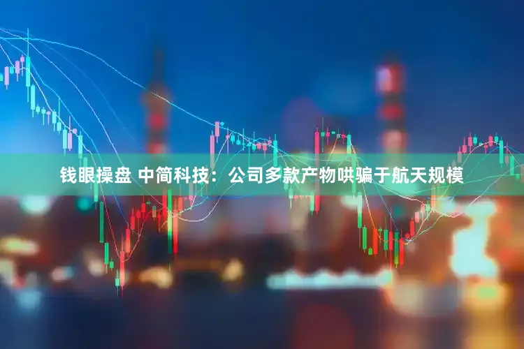 钱眼操盘 中简科技:公司多款产物哄骗于航天规模
