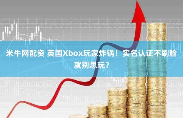 米牛网配资 英国Xbox玩家炸锅！实名认证不刷脸就别思玩？