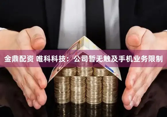金鼎配资 唯科科技：公司暂无触及手机业务限制