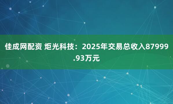 佳成网配资 炬光科技：2025年交易总收入87999.93万元