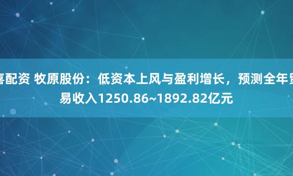 喜配资 牧原股份：低资本上风与盈利增长，预测全年贸易收入1250.86~1892.82亿元