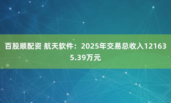 百股顺配资 航天软件：2025年交易总收入121635.39万元