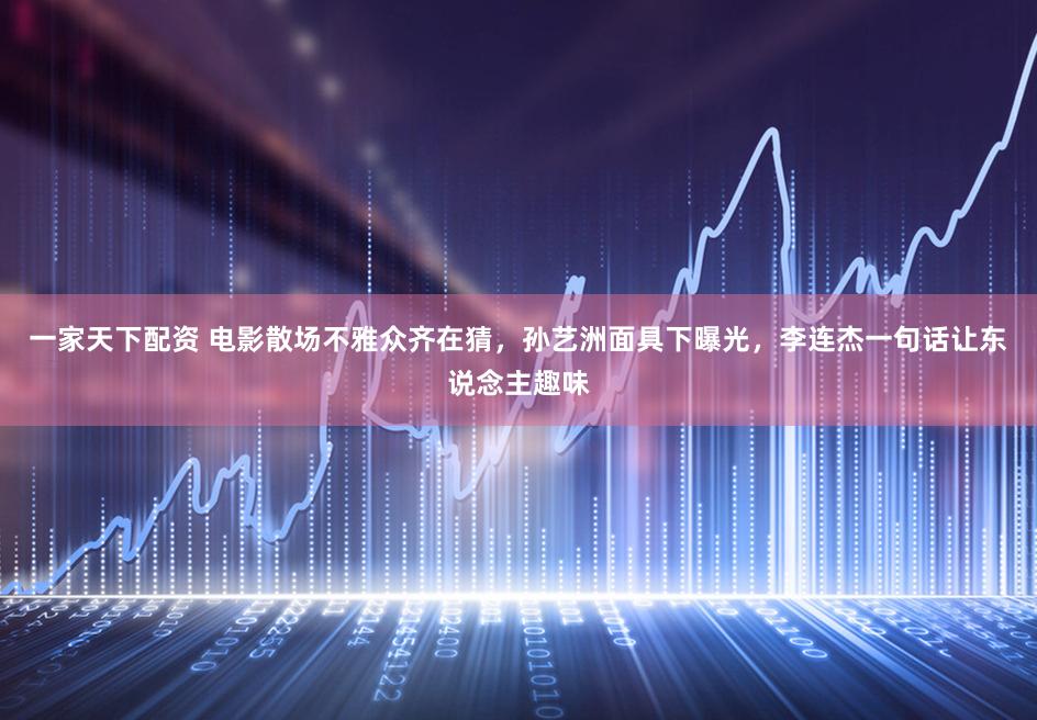 一家天下配资 电影散场不雅众齐在猜，孙艺洲面具下曝光，李连杰一句话让东说念主趣味