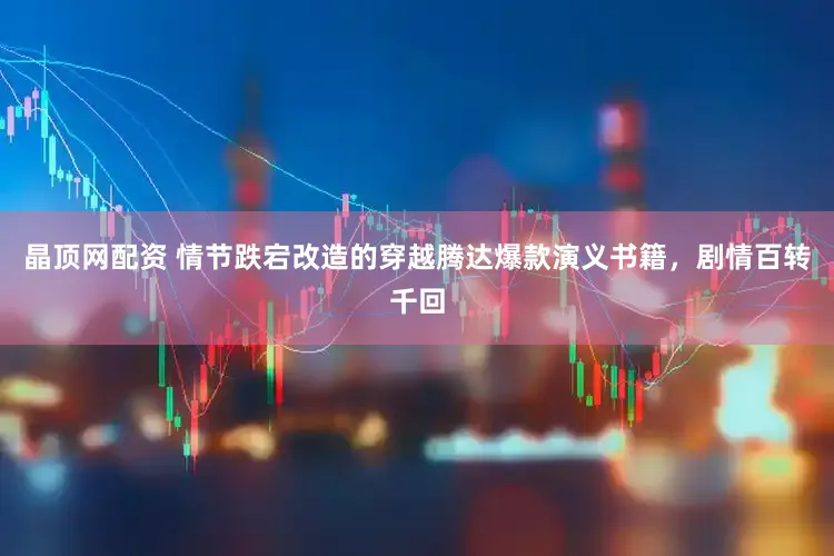 晶顶网配资 情节跌宕改造的穿越腾达爆款演义书籍，剧情百转千回