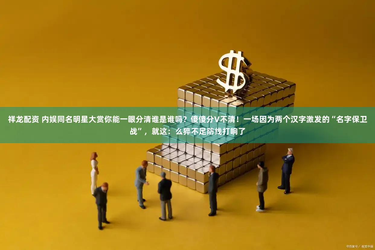 祥龙配资 内娱同名明星大赏你能一眼分清谁是谁吗？傻傻分V不清！一场因为两个汉字激发的“名字保卫战”，就这：么猝不足防线打响了