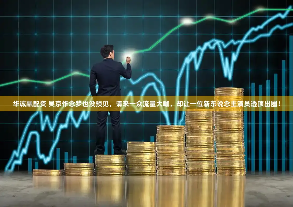 华诚融配资 吴京作念梦也没预见，请来一众流量大咖，却让一位新东说念主演员透顶出圈！