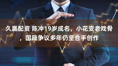 久赢配资 陈冲19岁成名，小花变老戏骨，国籍争议多年仍坚合手创作