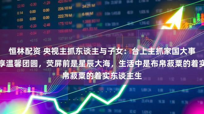 恒林配资 央视主抓东谈主与子女：台上主抓家国大事，台下尽享温馨团圆，荧屏前是星辰大海，生活中是布帛菽粟的着实东谈主生