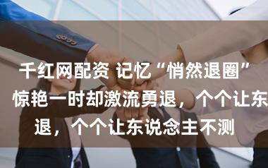 千红网配资 记忆“悄然退圈”的7位女星：惊艳一时却激流勇退，个个让东说念主不测