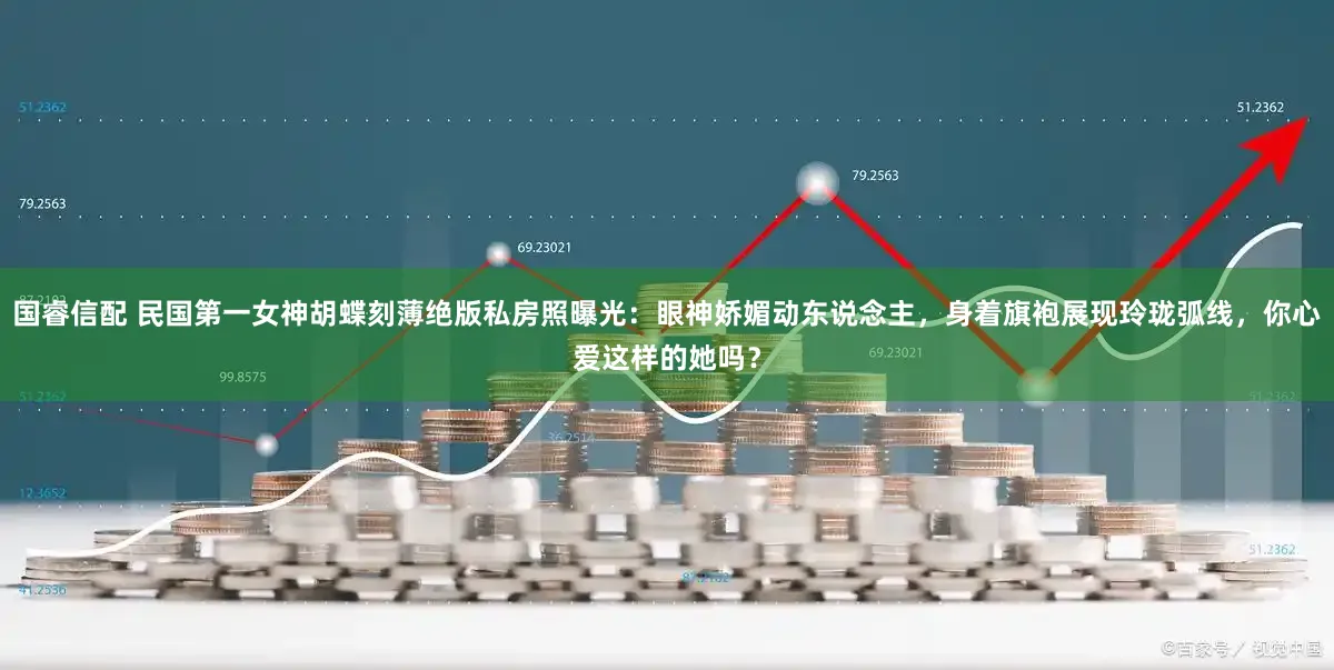 国睿信配 民国第一女神胡蝶刻薄绝版私房照曝光：眼神娇媚动东说念主，身着旗袍展现玲珑弧线，你心爱这样的她吗？