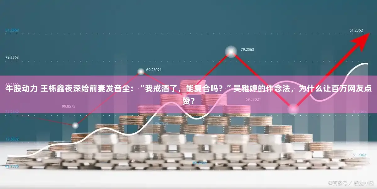 牛股动力 王栎鑫夜深给前妻发音尘：“我戒酒了，能复合吗？”吴雅婷的作念法，为什么让百万网友点赞？