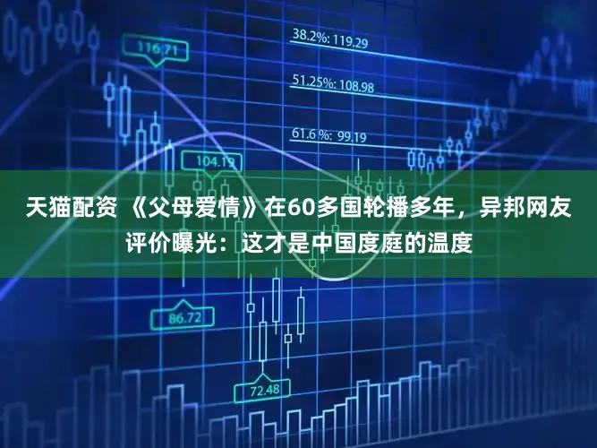 天猫配资 《父母爱情》在60多国轮播多年，异邦网友评价曝光：这才是中国度庭的温度