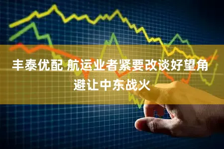 丰泰优配 航运业者紧要改谈好望角 避让中东战火