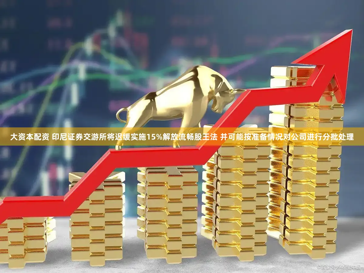 大资本配资 印尼证券交游所将迟缓实施15%解放流畅股王法 并可能按准备情况对公司进行分批处理