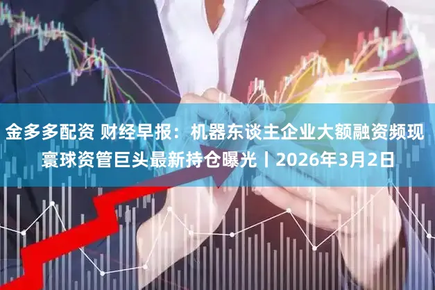 金多多配资 财经早报：机器东谈主企业大额融资频现 寰球资管巨头最新持仓曝光丨2026年3月2日