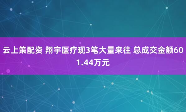 云上策配资 翔宇医疗现3笔大量来往 总成交金额601.44万元