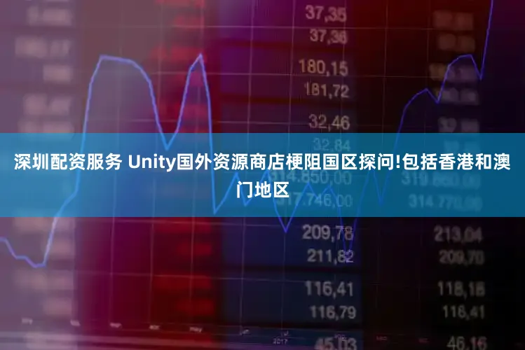 深圳配资服务 Unity国外资源商店梗阻国区探问!包括香港和澳门地区