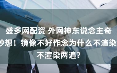 盛多网配资 外网神东说念主奇念念妙想！镜像不好作念为什么不渲染两遍？