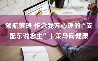 领航策略 作念我方心理的“支配东说念主”丨策马向健康
