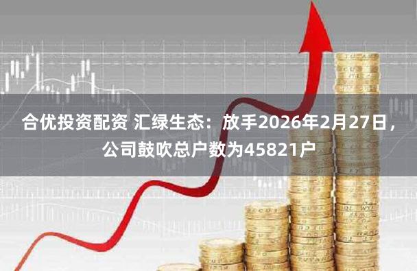 合优投资配资 汇绿生态：放手2026年2月27日，公司鼓吹总户数为45821户
