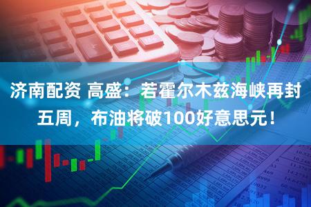 济南配资 高盛：若霍尔木兹海峡再封五周，布油将破100好意思元！