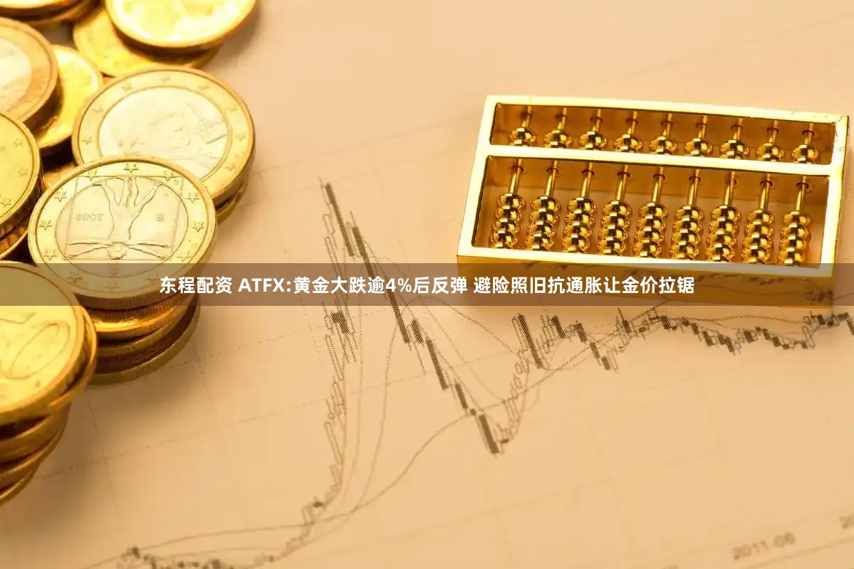 东程配资 ATFX:黄金大跌逾4%后反弹 避险照旧抗通胀让金价拉锯