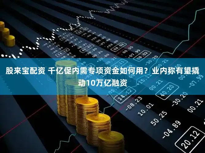 股来宝配资 千亿促内需专项资金如何用？业内称有望撬动10万亿融资