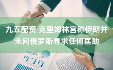 九五配资 克里姆林宫称伊朗并未向俄罗斯寻求任何匡助