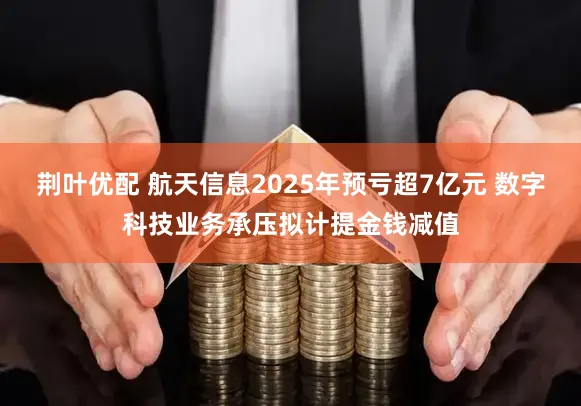荆叶优配 航天信息2025年预亏超7亿元 数字科技业务承压拟计提金钱减值