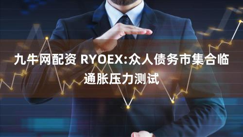 九牛网配资 RYOEX:众人债务市集合临通胀压力测试