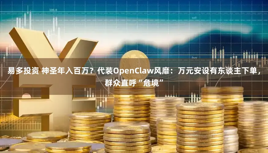 易多投资 神圣年入百万？代装OpenClaw风靡：万元安设有东谈主下单，群众直呼“危境”