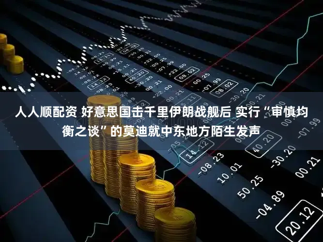 人人顺配资 好意思国击千里伊朗战舰后 实行“审慎均衡之谈”的莫迪就中东地方陌生发声