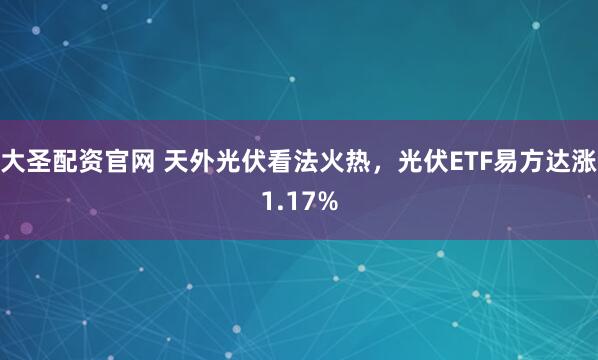 大圣配资官网 天外光伏看法火热，光伏ETF易方达涨1.17%