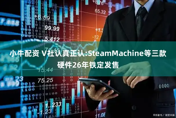 小牛配资 V社认真正认:SteamMachine等三款硬件26年铁定发售