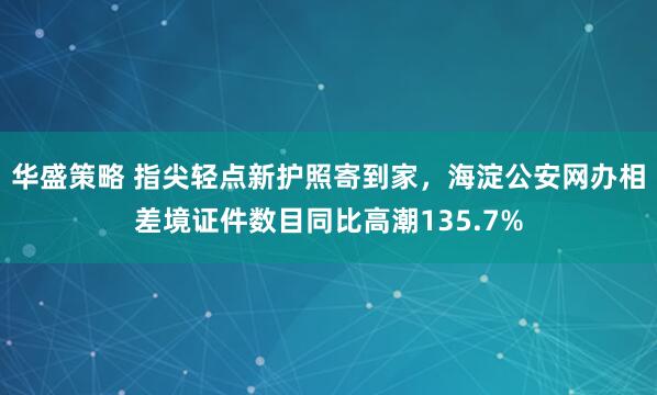华盛策略 指尖轻点新护照寄到家，海淀公安网办相差境证件数目同比高潮135.7%