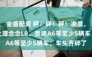 金盛配资 砰！砰！砰！凌晨，一特斯拉撞上理念念L8、奥迪A6等至少5辆车，车头齐碎了