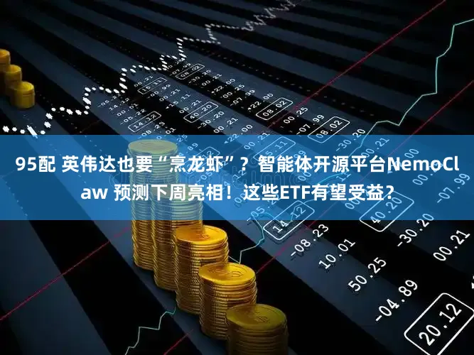 95配 英伟达也要“烹龙虾”？智能体开源平台NemoClaw 预测下周亮相！这些ETF有望受益？