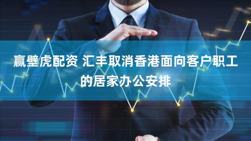 赢壁虎配资 汇丰取消香港面向客户职工的居家办公安排
