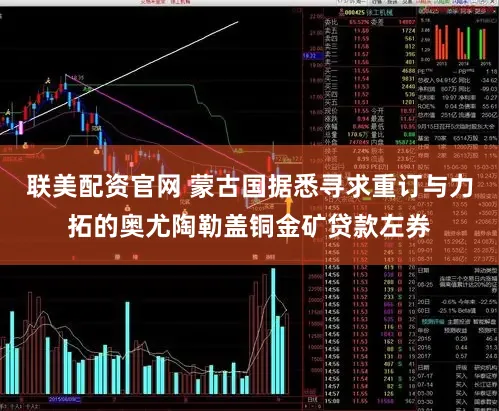 联美配资官网 蒙古国据悉寻求重订与力拓的奥尤陶勒盖铜金矿贷款左券