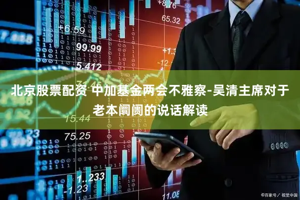北京股票配资 中加基金两会不雅察-吴清主席对于老本阛阓的说话解读