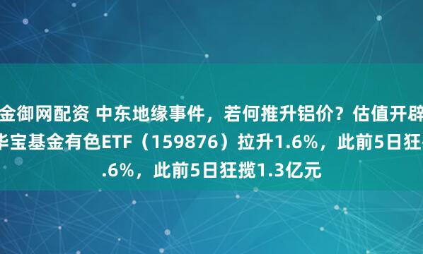 金御网配资 中东地缘事件，若何推升铝价？估值开辟进行时！华宝基金有色ETF（159876）拉升1.6%，此前5日狂揽1.3亿元