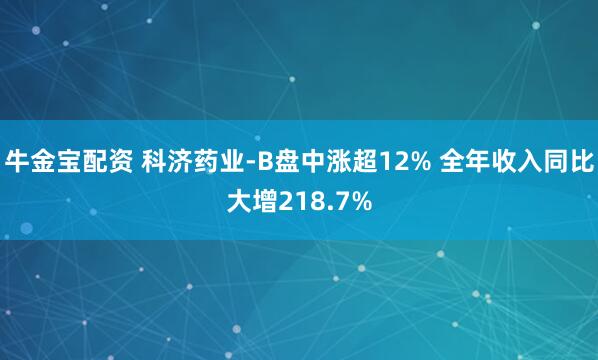 牛金宝配资 科济药业-B盘中涨超12% 全年收入同比大增218.7%