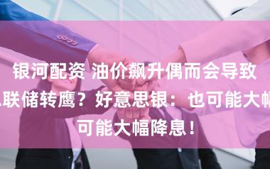 银河配资 油价飙升偶而会导致好意思联储转鹰？好意思银：也可能大幅降息！