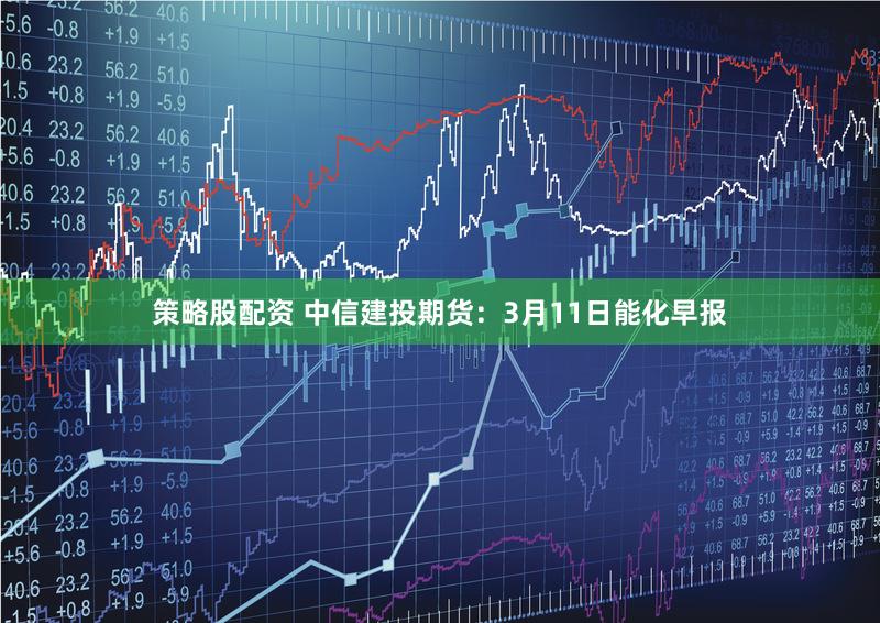 策略股配资 中信建投期货：3月11日能化早报