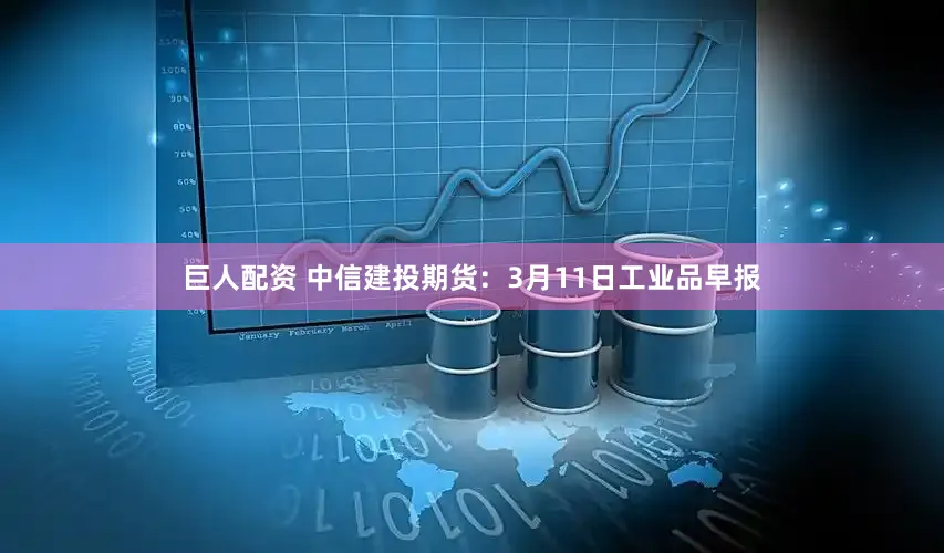 巨人配资 中信建投期货：3月11日工业品早报
