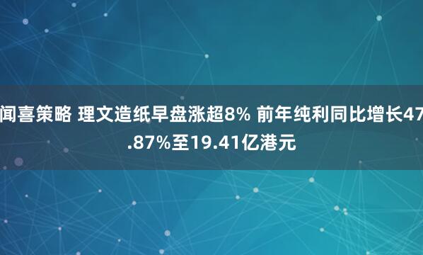 闻喜策略 理文造纸早盘涨超8% 前年纯利同比增长47.87%至19.41亿港元