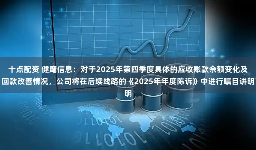 十点配资 健麾信息：对于2025年第四季度具体的应收账款余额变化及回款改善情况，公司将在后续线路的《2025年年度陈诉》中进行瞩目讲明