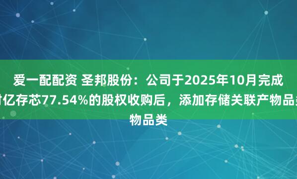 爱一配配资 圣邦股份：公司于2025年10月完成对亿存芯77.54%的股权收购后，添加存储关联产物品类