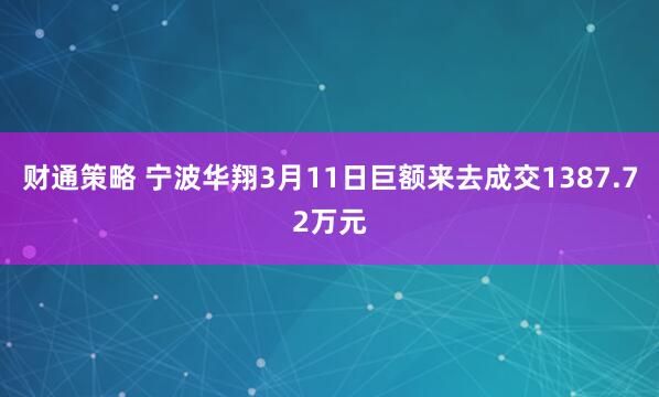 财通策略 宁波华翔3月11日巨额来去成交1387.72万元