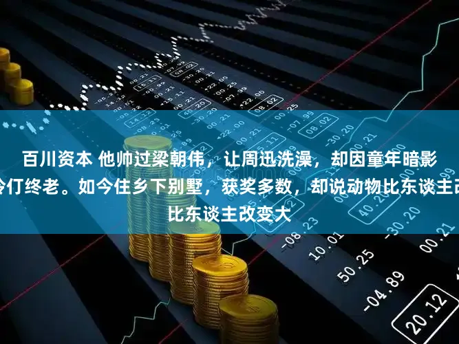 百川资本 他帅过梁朝伟，让周迅洗澡，却因童年暗影聘用伶仃终老。如今住乡下别墅，获奖多数，却说动物比东谈主改变大